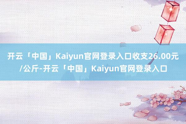 开云「中国」Kaiyun官网登录入口收支26.00元/公斤-开云「中国」Kaiyun官网登录入口