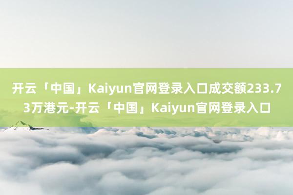 开云「中国」Kaiyun官网登录入口成交额233.73万港元-开云「中国」Kaiyun官网登录入口