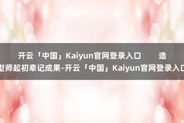 开云「中国」Kaiyun官网登录入口        造型师起初牵记成果-开云「中国」Kaiyun官网登录入口