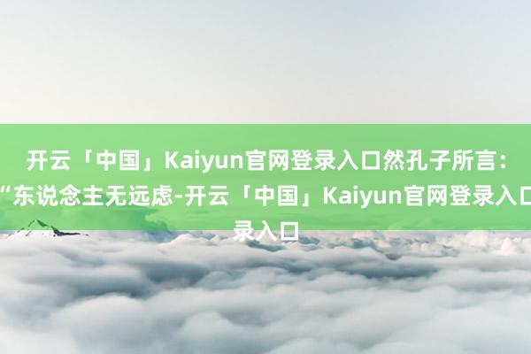 开云「中国」Kaiyun官网登录入口然孔子所言：“东说念主无远虑-开云「中国」Kaiyun官网登录入口