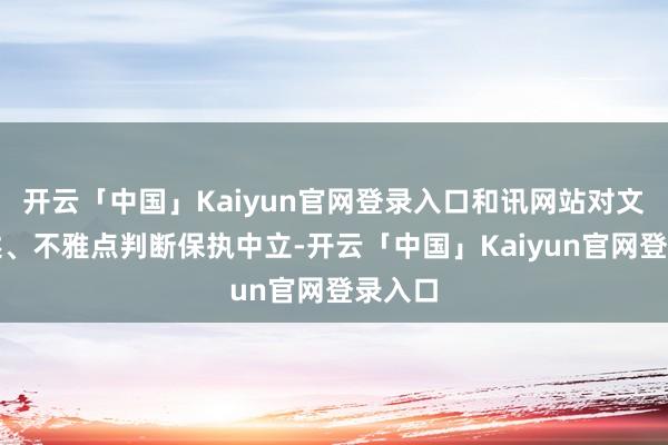 开云「中国」Kaiyun官网登录入口和讯网站对文中叙述、不雅点判断保执中立-开云「中国」Kaiyun官网登录入口