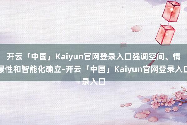 开云「中国」Kaiyun官网登录入口强调空间、情景性和智能化确立-开云「中国」Kaiyun官网登录入口