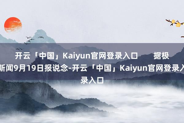 开云「中国」Kaiyun官网登录入口       据极目新闻9月19日报说念-开云「中国」Kaiyun官网登录入口