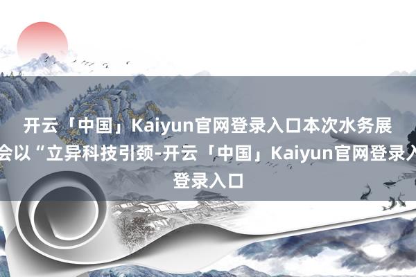 开云「中国」Kaiyun官网登录入口　　本次水务展览会以“立异科技引颈-开云「中国」Kaiyun官网登录入口
