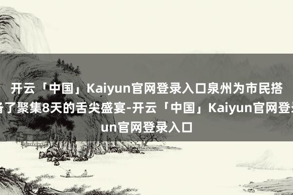 开云「中国」Kaiyun官网登录入口泉州为市民搭客准备了聚集8天的舌尖盛宴-开云「中国」Kaiyun官网登录入口