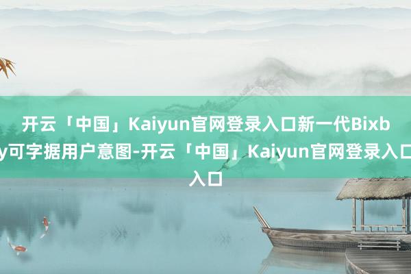 开云「中国」Kaiyun官网登录入口新一代Bixby可字据用户意图-开云「中国」Kaiyun官网登录入口