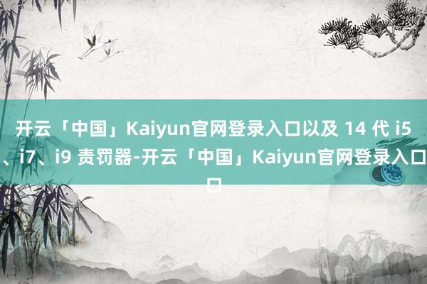 开云「中国」Kaiyun官网登录入口以及 14 代 i5、i7、i9 责罚器-开云「中国」Kaiyun官网登录入口
