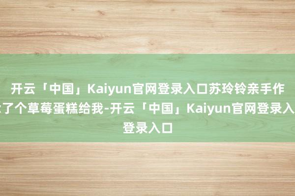 开云「中国」Kaiyun官网登录入口苏玲铃亲手作念了个草莓蛋糕给我-开云「中国」Kaiyun官网登录入口