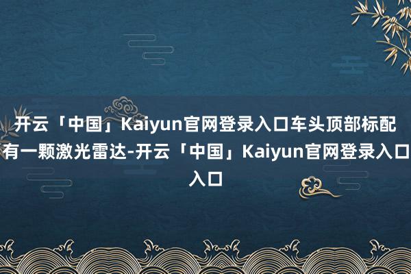 开云「中国」Kaiyun官网登录入口车头顶部标配有一颗激光雷达-开云「中国」Kaiyun官网登录入口