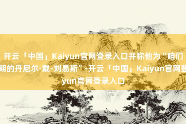 开云「中国」Kaiyun官网登录入口并称他为“咱们这个时期的丹尼尔·戴-刘易斯”-开云「中国」Kaiyun官网登录入口