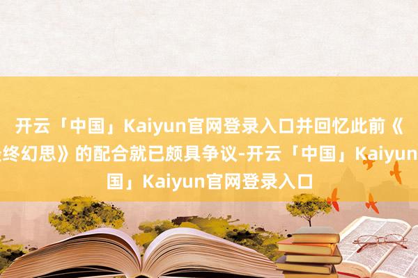 开云「中国」Kaiyun官网登录入口并回忆此前《发源》与《最终幻思》的配合就已颇具争议-开云「中国」Kaiyun官网登录入口
