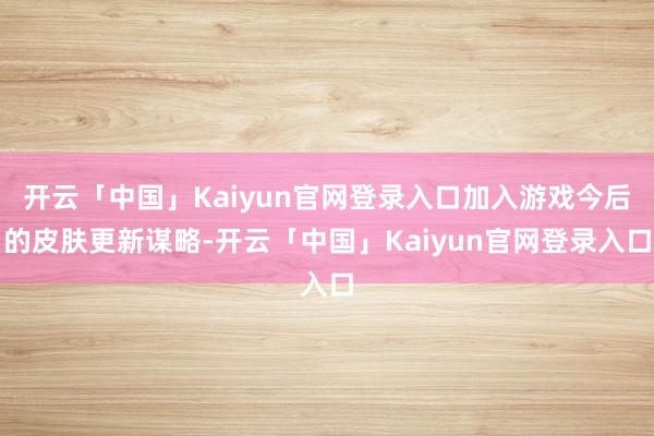 开云「中国」Kaiyun官网登录入口加入游戏今后的皮肤更新谋略-开云「中国」Kaiyun官网登录入口