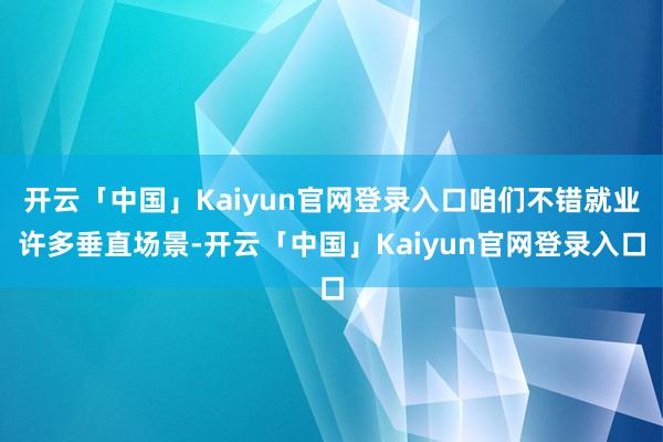 开云「中国」Kaiyun官网登录入口咱们不错就业许多垂直场景-开云「中国」Kaiyun官网登录入口