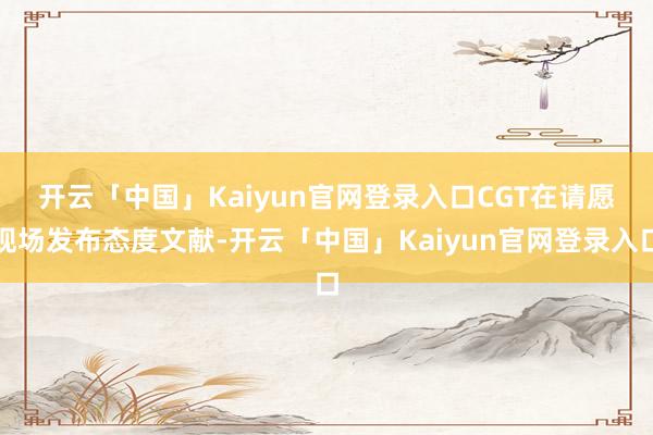 开云「中国」Kaiyun官网登录入口　　CGT在请愿现场发布态度文献-开云「中国」Kaiyun官网登录入口