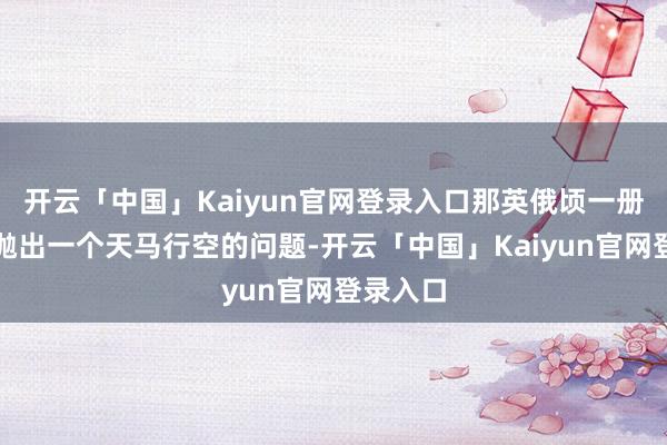 开云「中国」Kaiyun官网登录入口那英俄顷一册郑重地抛出一个天马行空的问题-开云「中国」Kaiyun官网登录入口