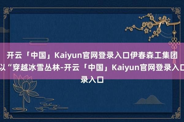 开云「中国」Kaiyun官网登录入口伊春森工集团以“穿越冰雪丛林-开云「中国」Kaiyun官网登录入口