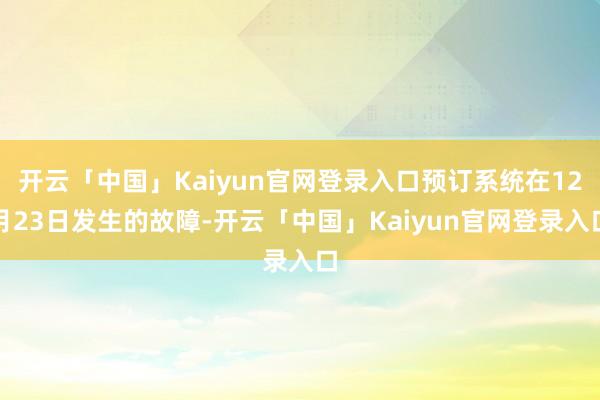 开云「中国」Kaiyun官网登录入口预订系统在12月23日发生的故障-开云「中国」Kaiyun官网登录入口