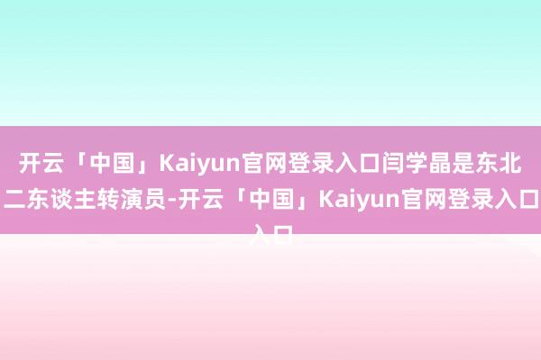开云「中国」Kaiyun官网登录入口闫学晶是东北二东谈主转演员-开云「中国」Kaiyun官网登录入口