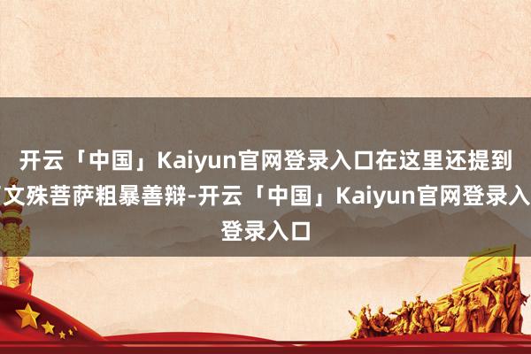 开云「中国」Kaiyun官网登录入口在这里还提到了文殊菩萨粗暴善辩-开云「中国」Kaiyun官网登录入口