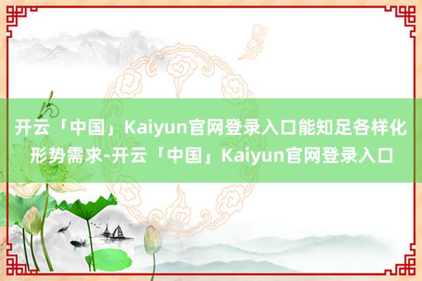 开云「中国」Kaiyun官网登录入口能知足各样化形势需求-开云「中国」Kaiyun官网登录入口