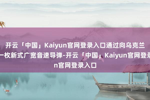 开云「中国」Kaiyun官网登录入口通过向乌克兰辐射一枚新式广宽音速导弹-开云「中国」Kaiyun官网登录入口