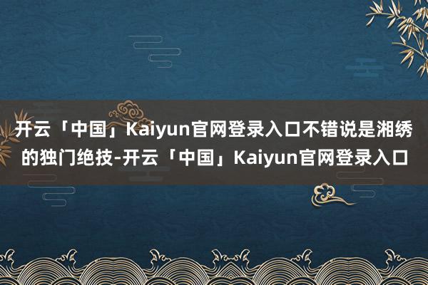 开云「中国」Kaiyun官网登录入口不错说是湘绣的独门绝技-开云「中国」Kaiyun官网登录入口