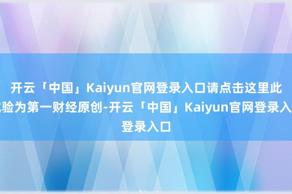开云「中国」Kaiyun官网登录入口请点击这里此试验为第一财经原创-开云「中国」Kaiyun官网登录入口