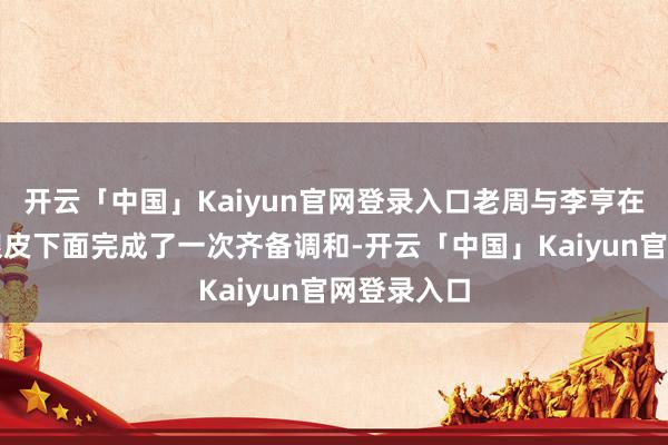 开云「中国」Kaiyun官网登录入口老周与李亨在敌东谈主眼皮下面完成了一次齐备调和-开云「中国」Kaiyun官网登录入口