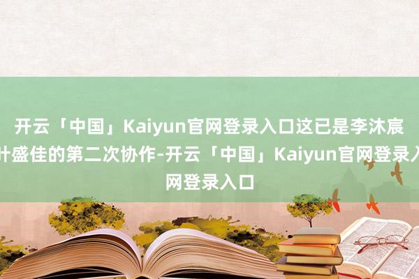 开云「中国」Kaiyun官网登录入口这已是李沐宸与叶盛佳的第二次协作-开云「中国」Kaiyun官网登录入口