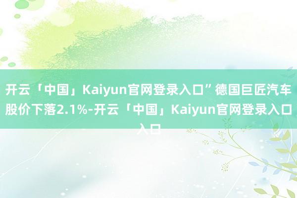 开云「中国」Kaiyun官网登录入口”德国巨匠汽车股价下落2.1%-开云「中国」Kaiyun官网登录入口