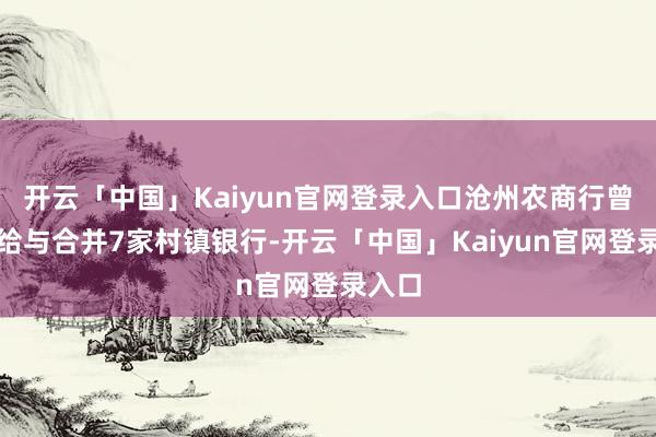 开云「中国」Kaiyun官网登录入口沧州农商行曾获批给与合并7家村镇银行-开云「中国」Kaiyun官网登录入口