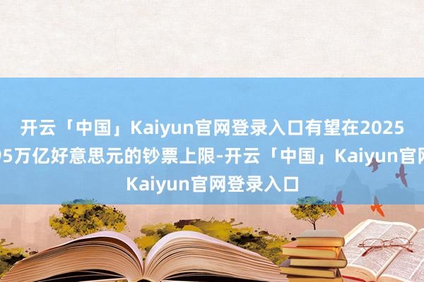 开云「中国」Kaiyun官网登录入口有望在2025年取消1.95万亿好意思元的钞票上限-开云「中国」Kaiyun官网登录入口