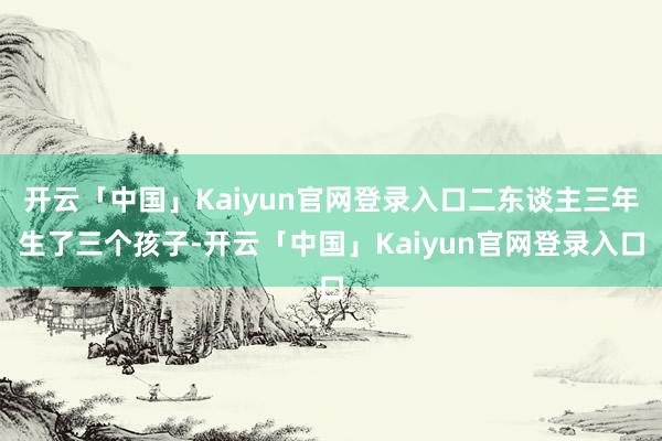 开云「中国」Kaiyun官网登录入口二东谈主三年生了三个孩子-开云「中国」Kaiyun官网登录入口