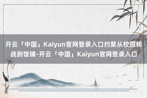 开云「中国」Kaiyun官网登录入口约聚从校园转战到饭铺-开云「中国」Kaiyun官网登录入口