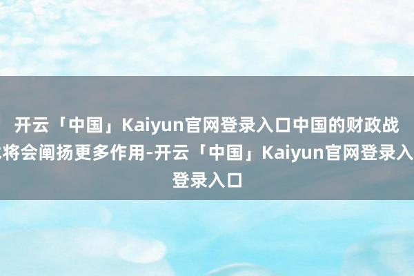 开云「中国」Kaiyun官网登录入口中国的财政战术将会阐扬更多作用-开云「中国」Kaiyun官网登录入口