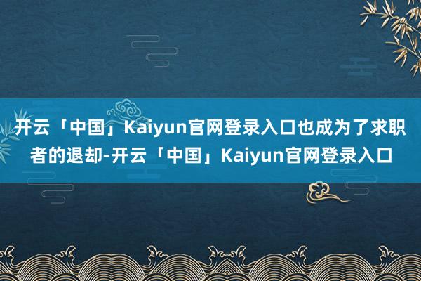 开云「中国」Kaiyun官网登录入口也成为了求职者的退却-开云「中国」Kaiyun官网登录入口