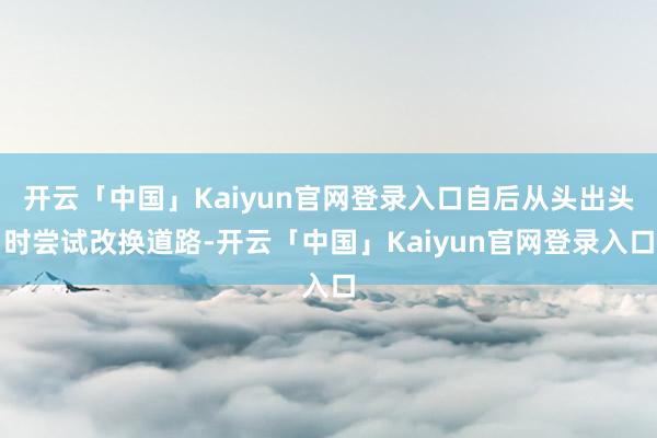 开云「中国」Kaiyun官网登录入口自后从头出头时尝试改换道路-开云「中国」Kaiyun官网登录入口