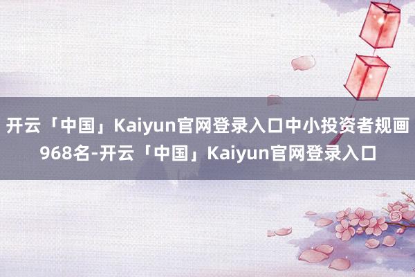 开云「中国」Kaiyun官网登录入口中小投资者规画968名-开云「中国」Kaiyun官网登录入口