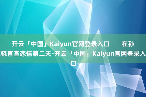 开云「中国」Kaiyun官网登录入口       在孙骁骁官宣恋情第二天-开云「中国」Kaiyun官网登录入口