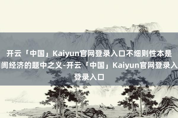 开云「中国」Kaiyun官网登录入口不细则性本是阛阓经济的题中之义-开云「中国」Kaiyun官网登录入口
