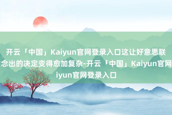 开云「中国」Kaiyun官网登录入口这让好意思联储行将作念出的决定变得愈加复杂-开云「中国」Kaiyun官网登录入口