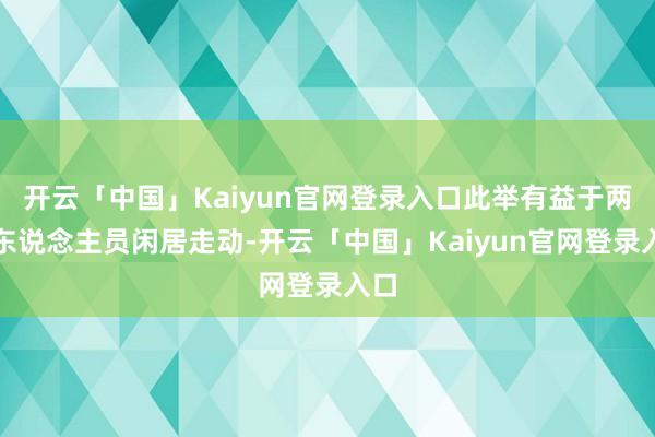 开云「中国」Kaiyun官网登录入口此举有益于两国东说念主员闲居走动-开云「中国」Kaiyun官网登录入口