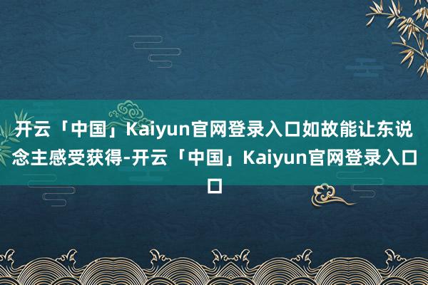 开云「中国」Kaiyun官网登录入口如故能让东说念主感受获得-开云「中国」Kaiyun官网登录入口