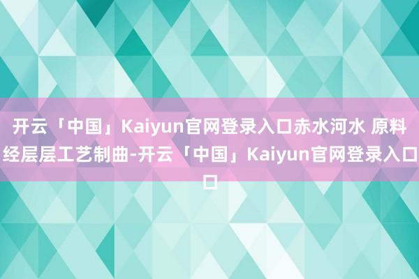 开云「中国」Kaiyun官网登录入口赤水河水 原料经层层工艺制曲-开云「中国」Kaiyun官网登录入口