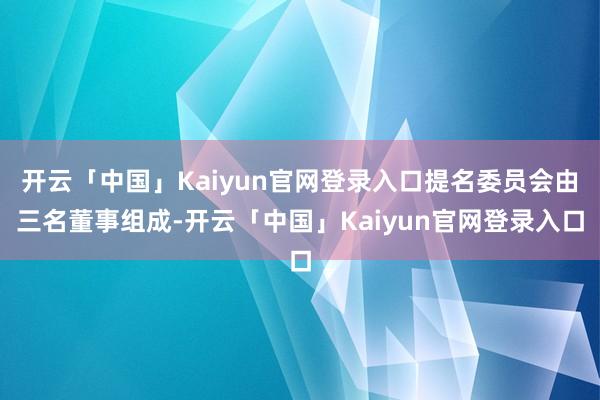 开云「中国」Kaiyun官网登录入口提名委员会由三名董事组成-开云「中国」Kaiyun官网登录入口