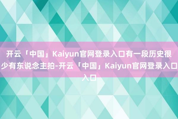 开云「中国」Kaiyun官网登录入口有一段历史很少有东说念主拍-开云「中国」Kaiyun官网登录入口