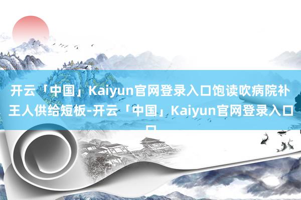 开云「中国」Kaiyun官网登录入口饱读吹病院补王人供给短板-开云「中国」Kaiyun官网登录入口