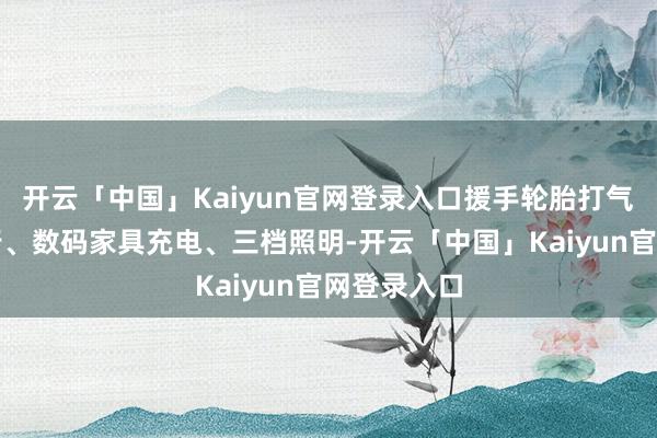 开云「中国」Kaiyun官网登录入口援手轮胎打气、汽车运行、数码家具充电、三档照明-开云「中国」Kaiyun官网登录入口