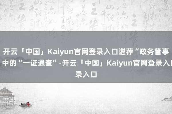 开云「中国」Kaiyun官网登录入口遴荐“政务管事”中的“一证通查”-开云「中国」Kaiyun官网登录入口