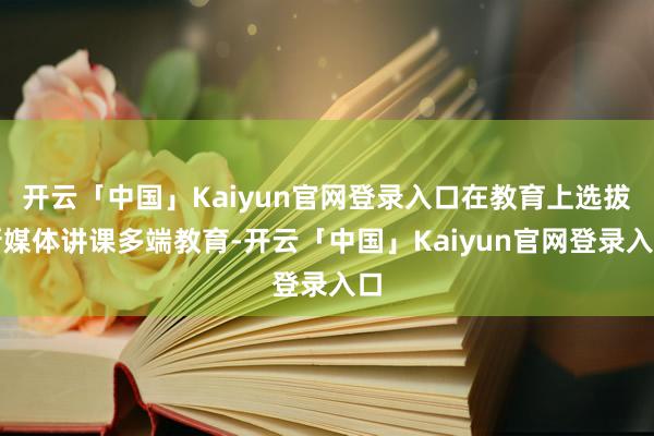 开云「中国」Kaiyun官网登录入口在教育上选拔新媒体讲课多端教育-开云「中国」Kaiyun官网登录入口